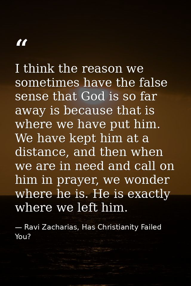 I think the reason we sometimes have the false sense that God is so far away is because that is where we have put him. W — Ravi Zacharias, Has Christianity Failed You?