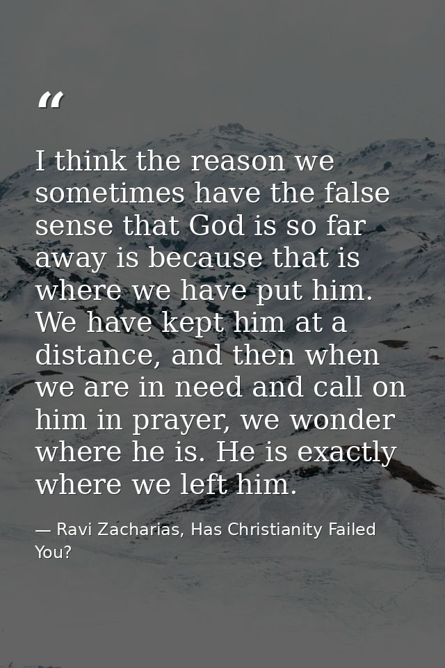 I think the reason we sometimes have the false sense that God is so far away is because that is where we have put him. W — Ravi Zacharias, Has Christianity Failed You?