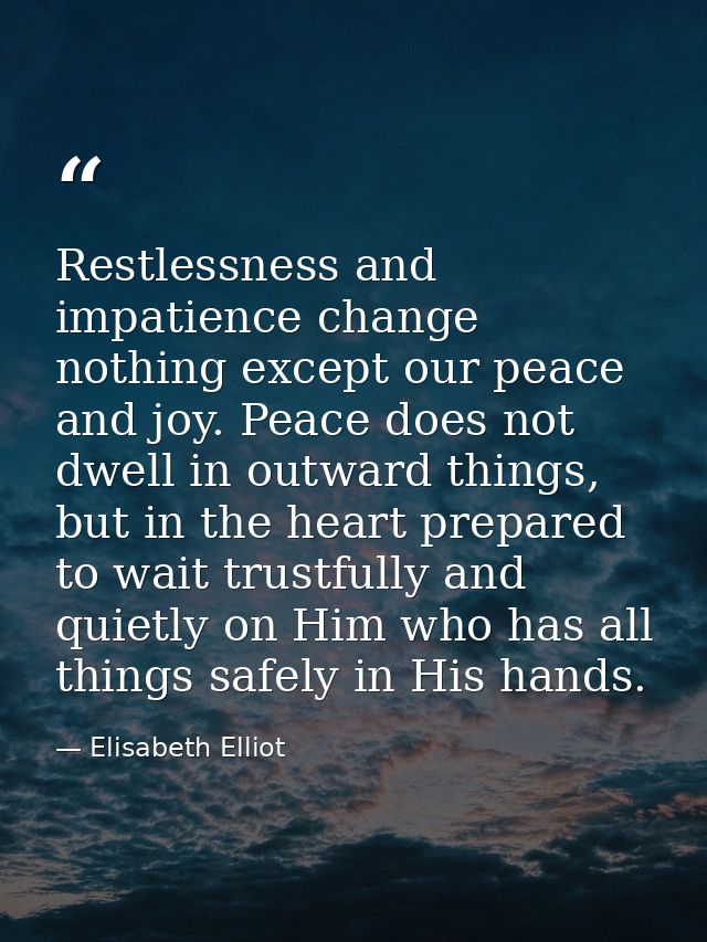 Restlessness and impatience change nothing except our peace and joy. Peace does not dwell in outward things, but in the  — Elisabeth Elliot