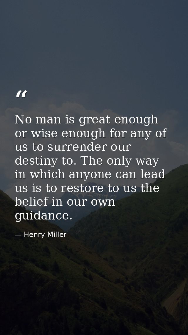 No man is great enough or wise enough for any of us to surrender our destiny to. The only way in which anyone can lead u — Henry Miller