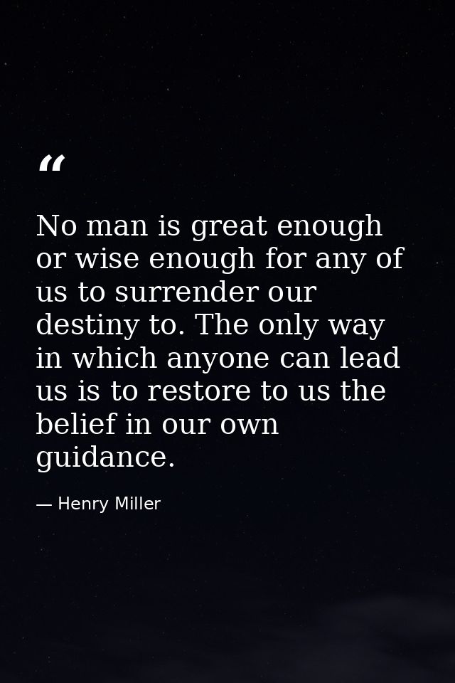 No man is great enough or wise enough for any of us to surrender our destiny to. The only way in which anyone can lead u — Henry Miller