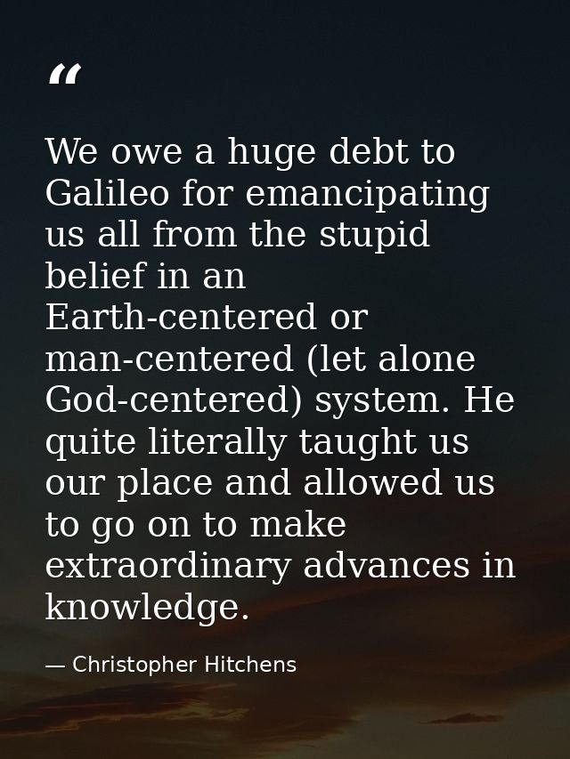 We owe a huge debt to Galileo for emancipating us all from the stupid belief in an Earth-centered or man-centered (let a — Christopher Hitchens
