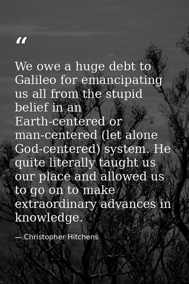 We owe a huge debt to Galileo for emancipating us all from the stupid belief in an Earth-centered or man-centered (let a — Christopher Hitchens