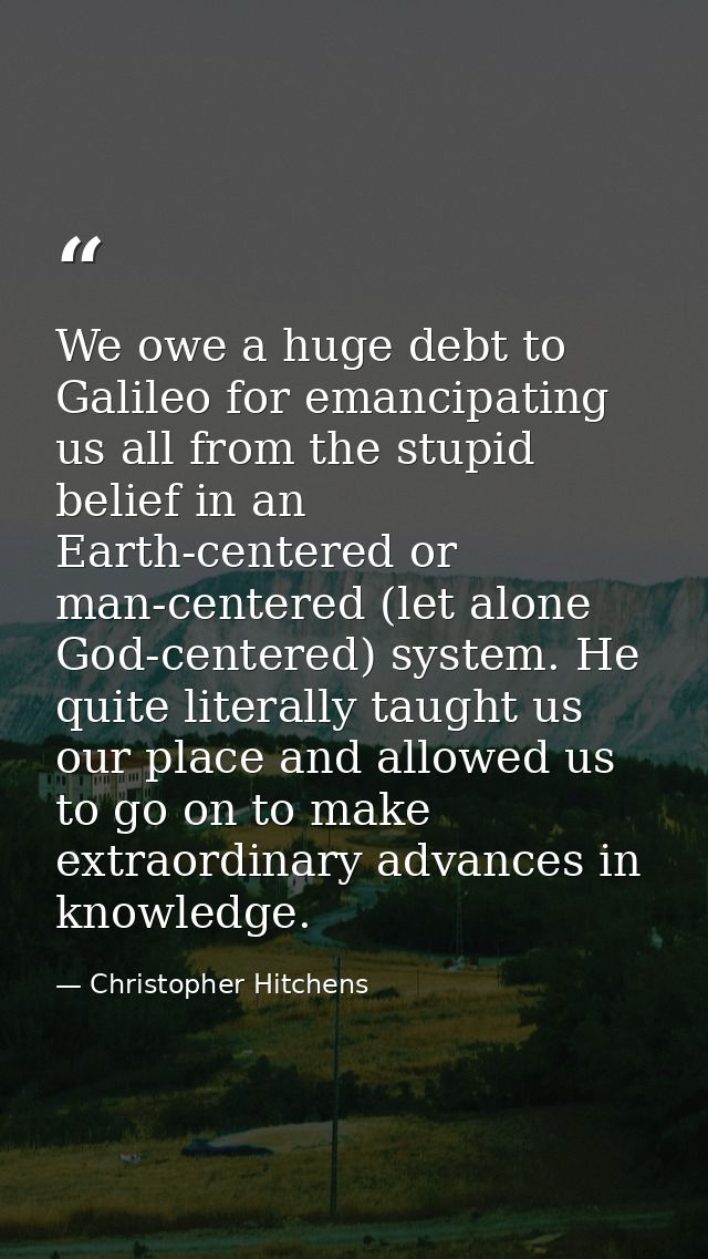We owe a huge debt to Galileo for emancipating us all from the stupid belief in an Earth-centered or man-centered (let a — Christopher Hitchens