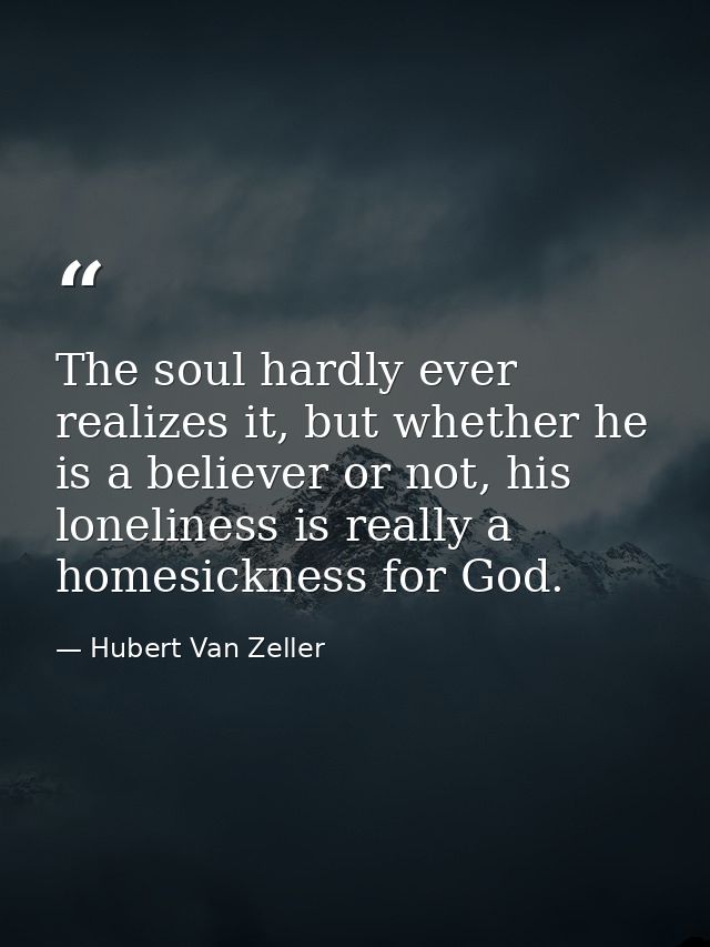 The soul hardly ever realizes it, but whether he is a believer or not, his loneliness is really a homesickness for God. — Hubert Van Zeller