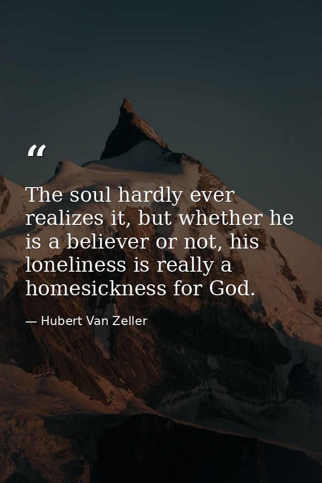 The soul hardly ever realizes it, but whether he is a believer or not, his loneliness is really a homesickness for God. — Hubert Van Zeller
