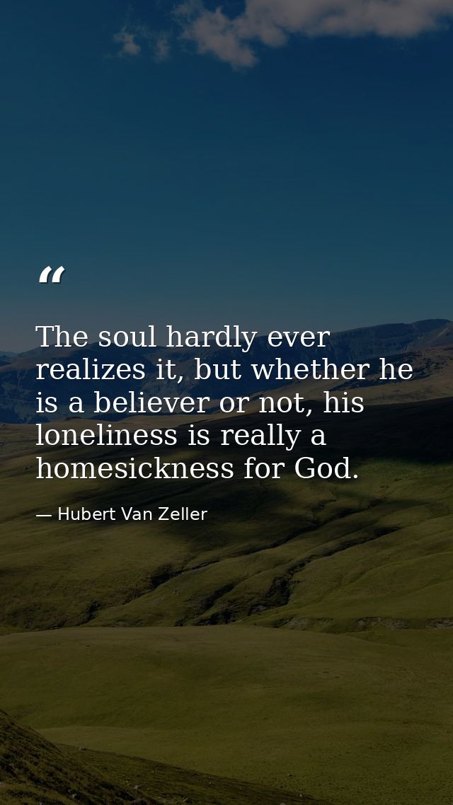 The soul hardly ever realizes it, but whether he is a believer or not, his loneliness is really a homesickness for God. — Hubert Van Zeller