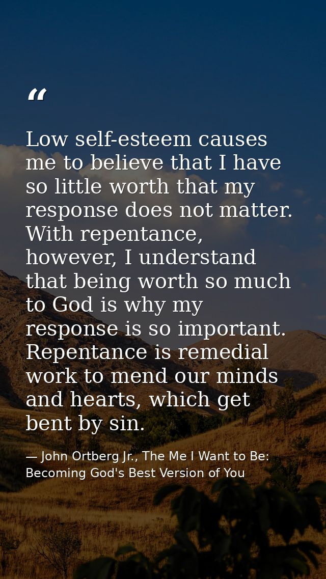 Low self-esteem causes me to believe that I have so little worth that my response does not matter. With repentance, howe — John Ortberg Jr., The Me I Want to Be: Becoming God's Best Version of You