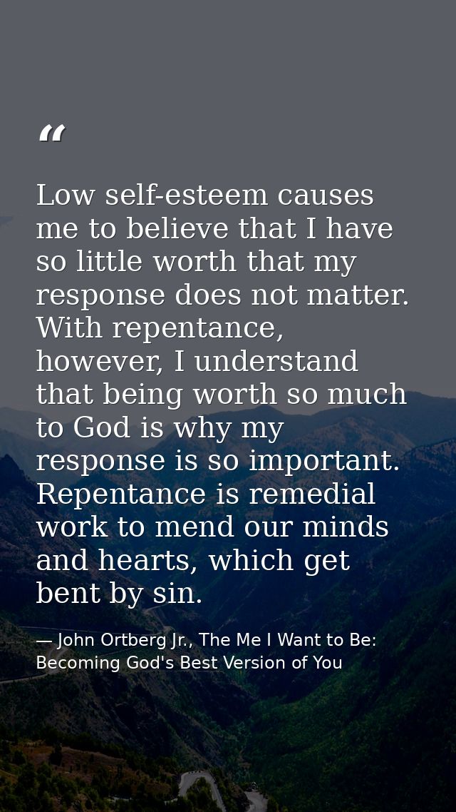 Low self-esteem causes me to believe that I have so little worth that my response does not matter. With repentance, howe — John Ortberg Jr., The Me I Want to Be: Becoming God's Best Version of You