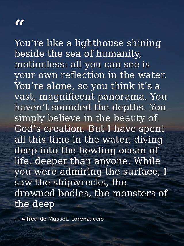 You’re like a lighthouse shining beside the sea of humanity, motionless: all you can see is your own reflection in the w — Alfred de Musset, Lorenzaccio