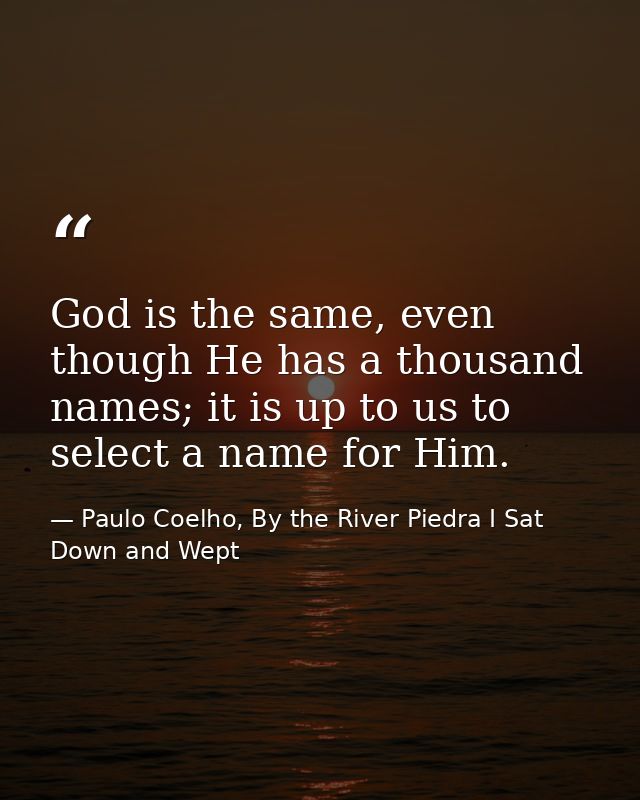 God is the same, even though He has a thousand names; it is up to us to select a name for Him. — Paulo Coelho, By the River Piedra I Sat Down and Wept