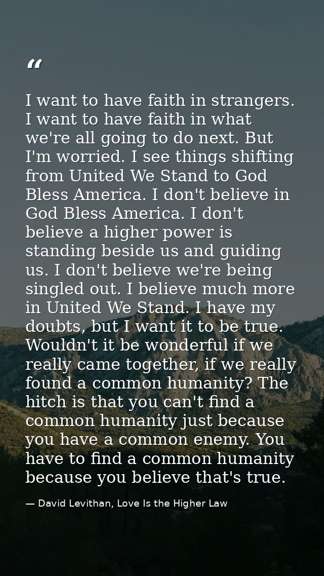 I want to have faith in strangers. I want to have faith in what we're all going to do next. But I'm worried. I see thing — David Levithan, Love Is the Higher Law