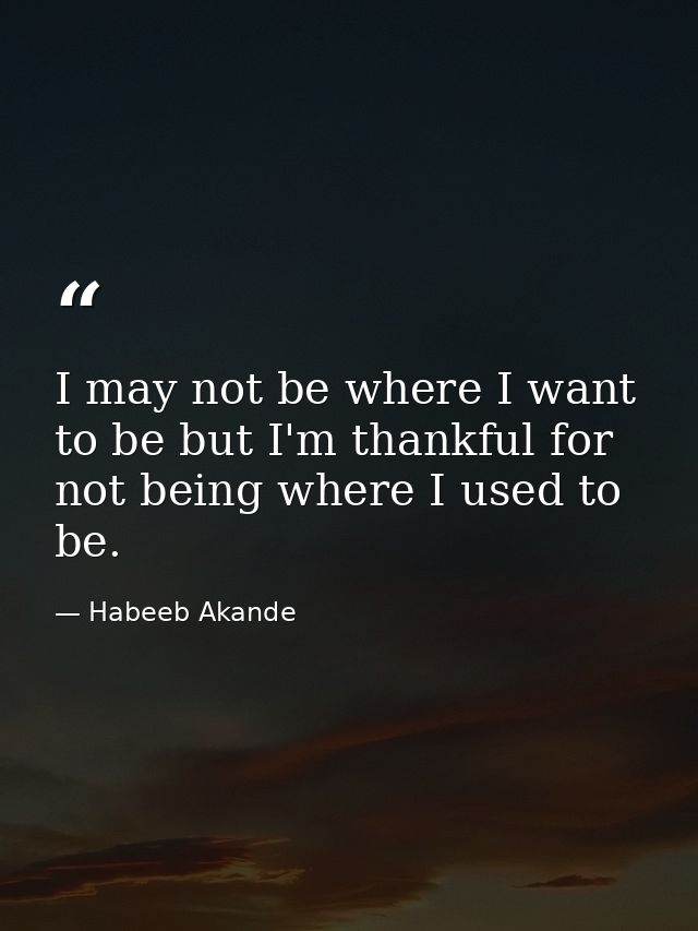 I may not be where I want to be but I'm thankful for not being where I used to be. — Habeeb Akande