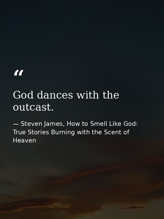God dances with the outcast. — Steven James, How to Smell Like God: True Stories Burning with the Scent of Heaven