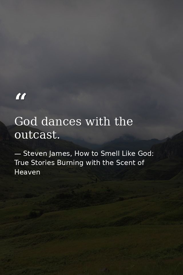 God dances with the outcast. — Steven James, How to Smell Like God: True Stories Burning with the Scent of Heaven