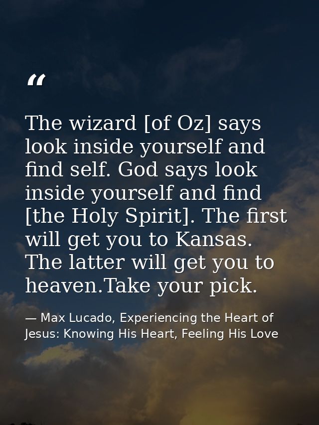 The wizard [of Oz] says look inside yourself and find self. God says look inside yourself and find [the Holy Spirit]. Th — Max Lucado, Experiencing the Heart of Jesus: Knowing His Heart, Feeling His Love