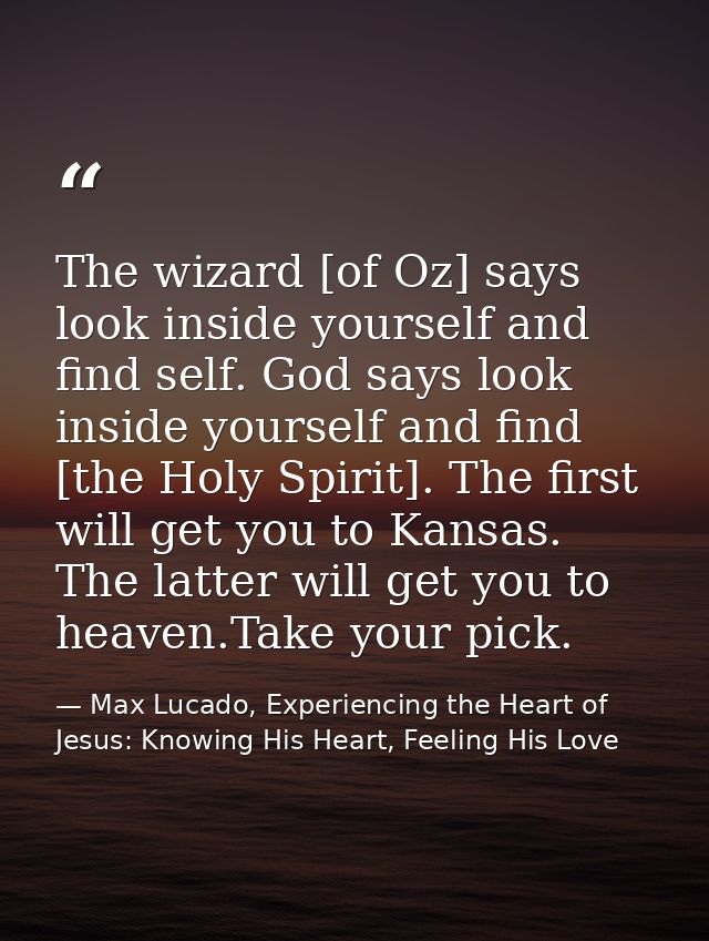 The wizard [of Oz] says look inside yourself and find self. God says look inside yourself and find [the Holy Spirit]. Th — Max Lucado, Experiencing the Heart of Jesus: Knowing His Heart, Feeling His Love