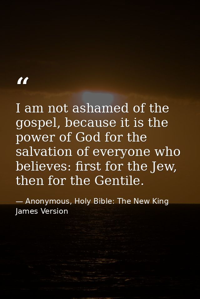 I am not ashamed of the gospel, because it is the power of God for the salvation of everyone who believes: first for the — Anonymous, Holy Bible: The New King James Version