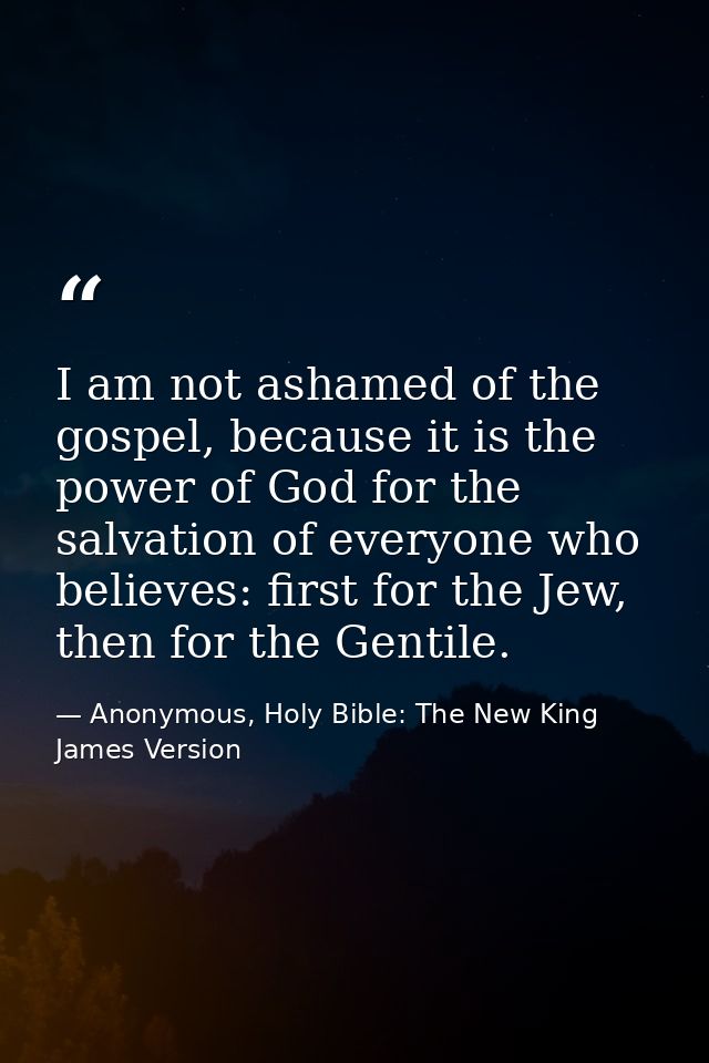 I am not ashamed of the gospel, because it is the power of God for the salvation of everyone who believes: first for the — Anonymous, Holy Bible: The New King James Version