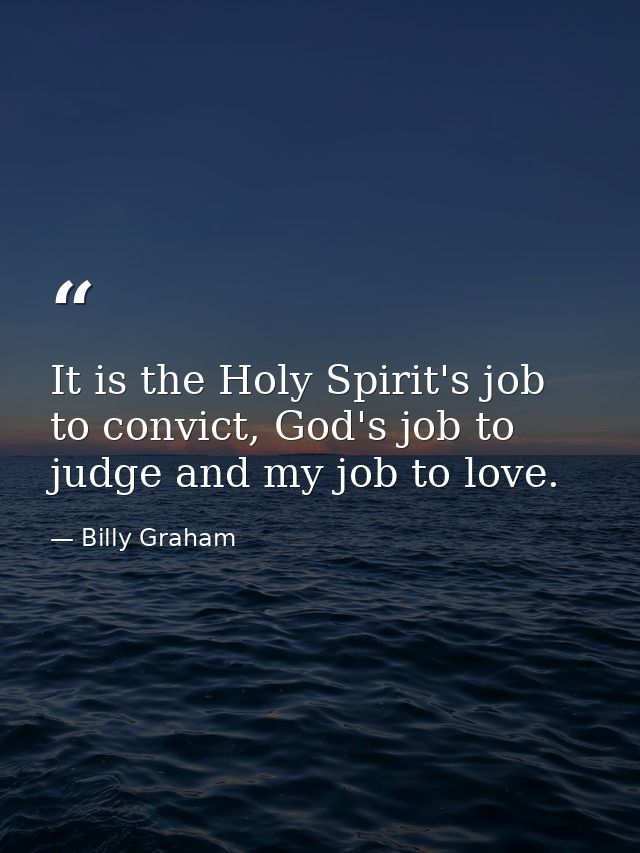 It is the Holy Spirit's job to convict, God's job to judge and my job to love. — Billy Graham