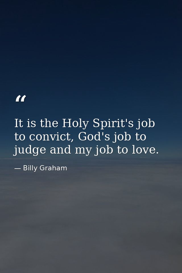 It is the Holy Spirit's job to convict, God's job to judge and my job to love. — Billy Graham