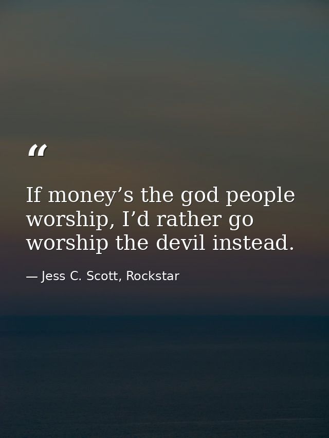 If money’s the god people worship, I’d rather go worship the devil instead. — Jess C. Scott, Rockstar