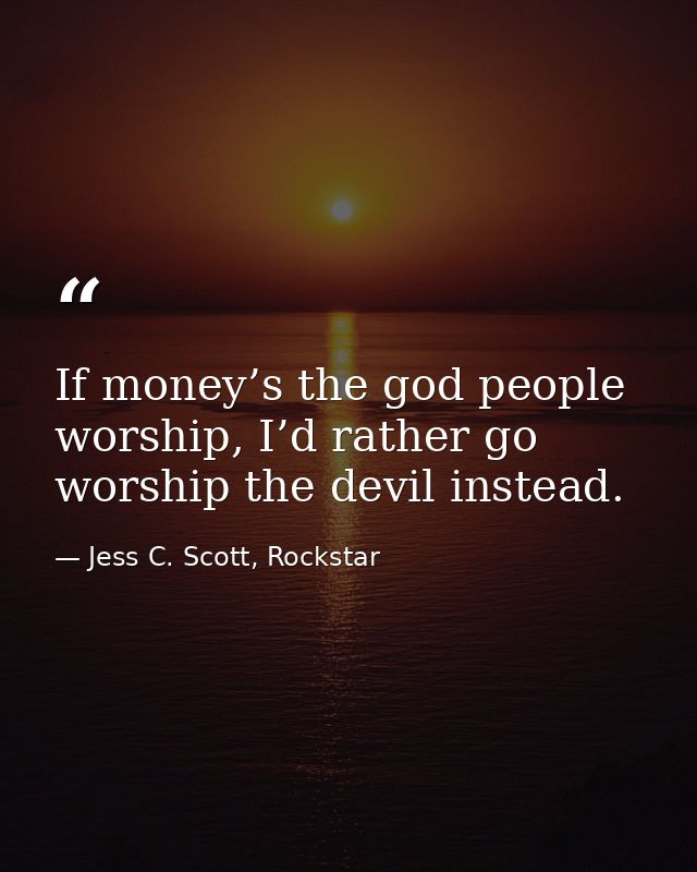 If money’s the god people worship, I’d rather go worship the devil instead. — Jess C. Scott, Rockstar