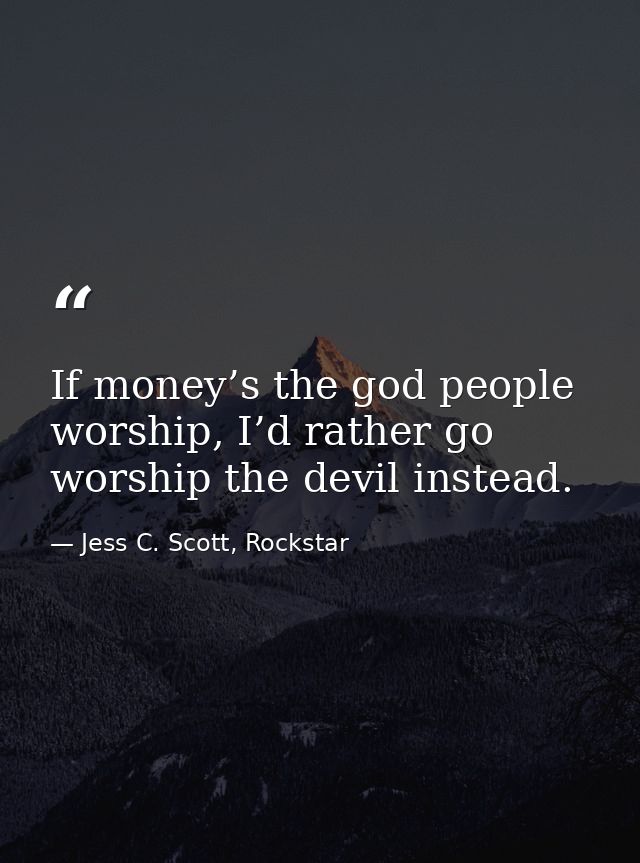 If money’s the god people worship, I’d rather go worship the devil instead. — Jess C. Scott, Rockstar