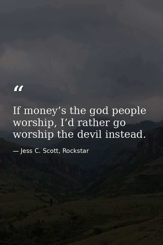 If money’s the god people worship, I’d rather go worship the devil instead. — Jess C. Scott, Rockstar
