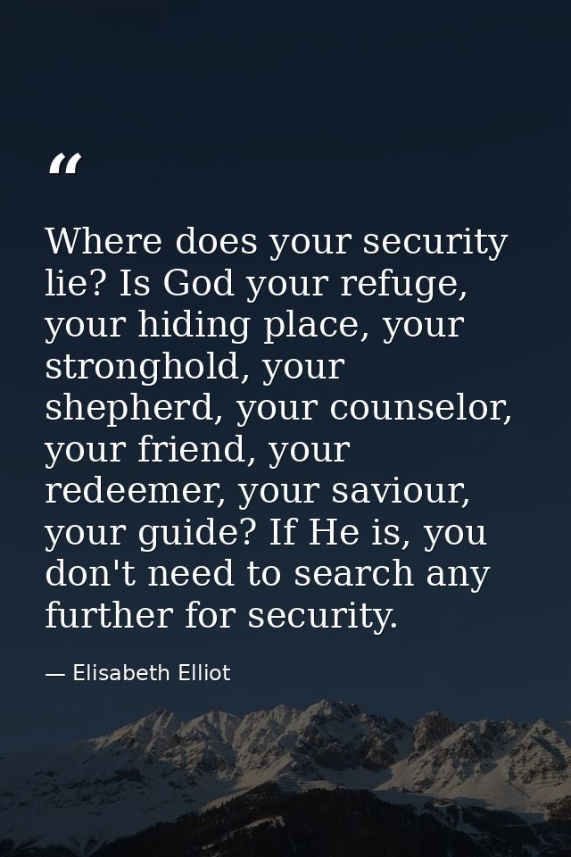 Where does your security lie? Is God your refuge, your hiding place, your stronghold, your shepherd, your counselor, you — Elisabeth Elliot