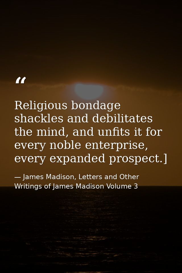 Religious bondage shackles and debilitates the mind, and unfits it for every noble enterprise, every expanded prospect.] — James Madison, Letters and Other Writings of James Madison Volume 3