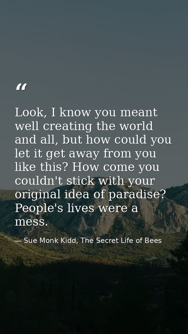 Look, I know you meant well creating the world and all, but how could you let it get away from you like this? How come y — Sue Monk Kidd, The Secret Life of Bees