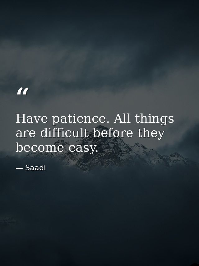 Have patience. All things are difficult before they become easy. — Saadi