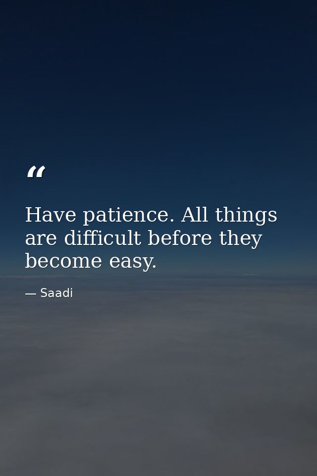 Have patience. All things are difficult before they become easy. — Saadi