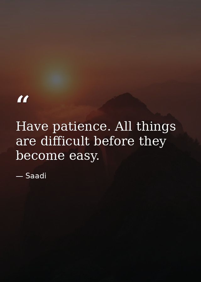 Have patience. All things are difficult before they become easy. — Saadi