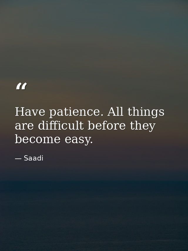 Have patience. All things are difficult before they become easy. — Saadi