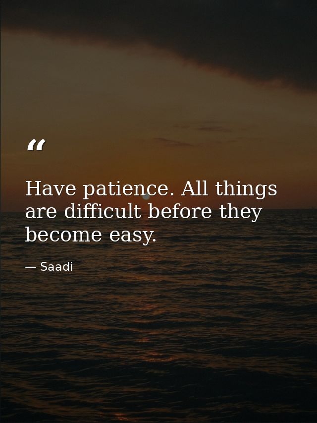 Have patience. All things are difficult before they become easy. — Saadi