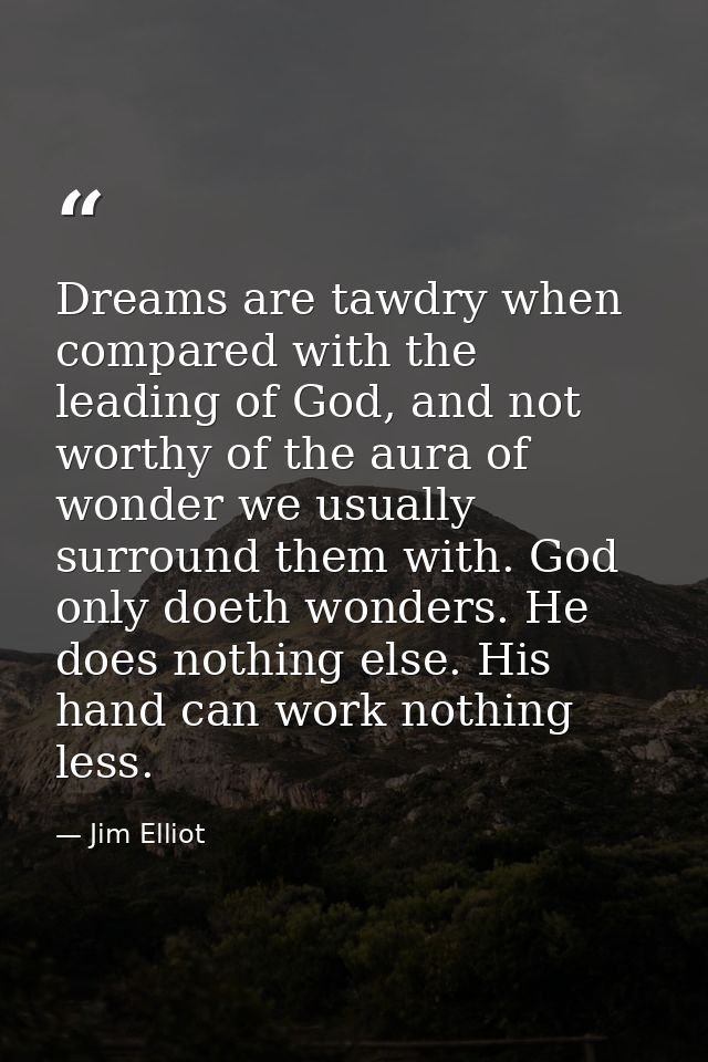 Dreams are tawdry when compared with the leading of God, and not worthy of the aura of wonder we usually surround them w — Jim Elliot