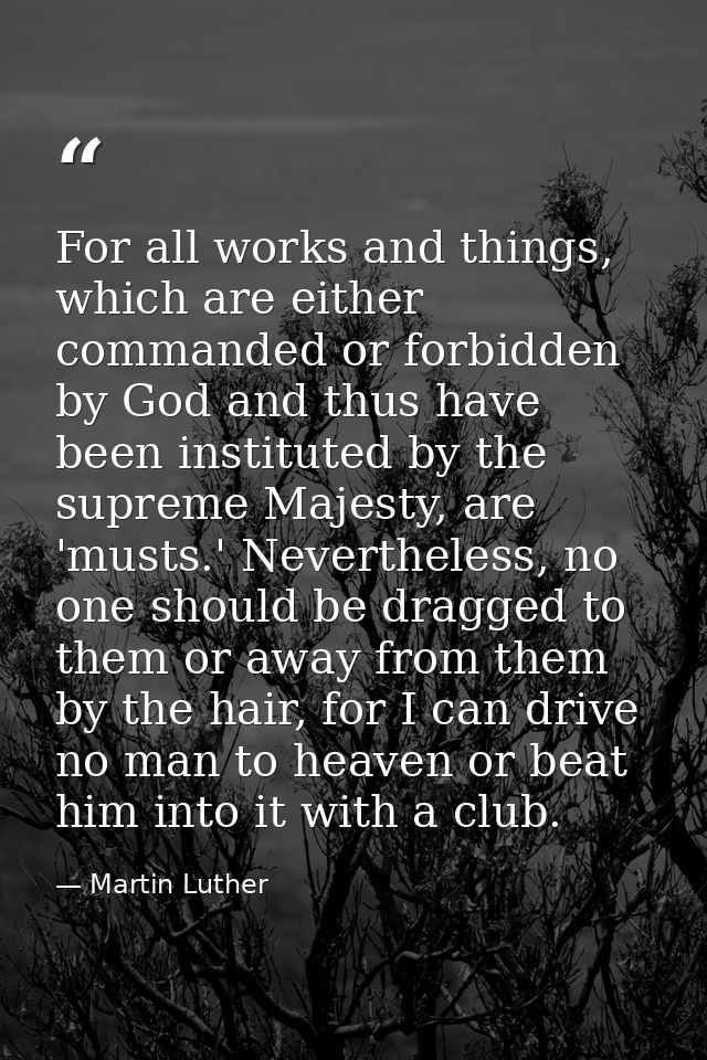For all works and things, which are either commanded or forbidden by God and thus have been instituted by the supreme Ma — Martin Luther