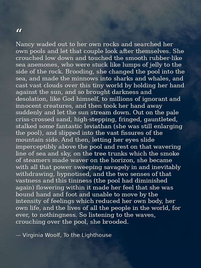 Nancy waded out to her own rocks and searched her own pools and let that couple look after themselves. She crouched low  — Virginia Woolf, To the Lighthouse