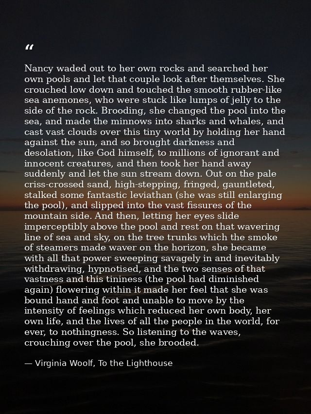 Nancy waded out to her own rocks and searched her own pools and let that couple look after themselves. She crouched low  — Virginia Woolf, To the Lighthouse