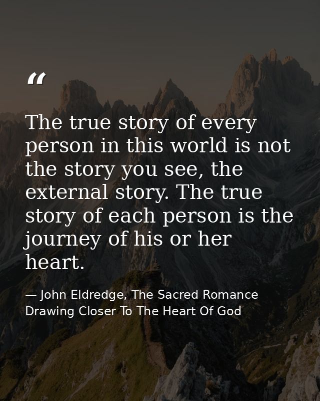 The true story of every person in this world is not the story you see, the external story. The true story of each person — John Eldredge, The Sacred Romance Drawing Closer To The Heart Of God