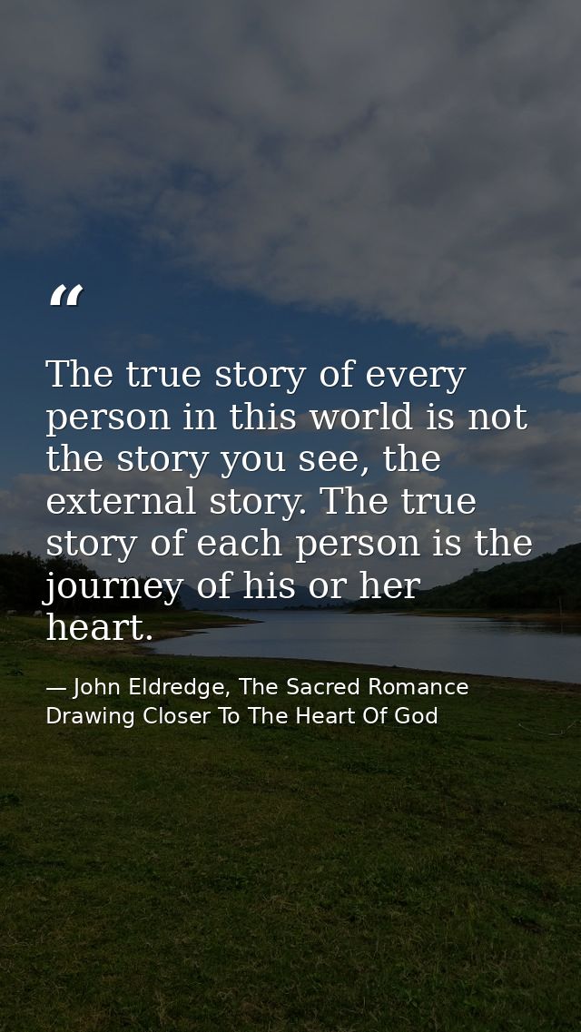 The true story of every person in this world is not the story you see, the external story. The true story of each person — John Eldredge, The Sacred Romance Drawing Closer To The Heart Of God