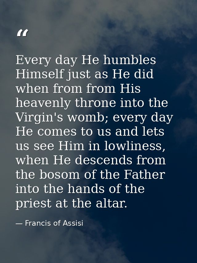 Every day He humbles Himself just as He did when from from His heavenly throne into the Virgin's womb; every day He come — Francis of Assisi