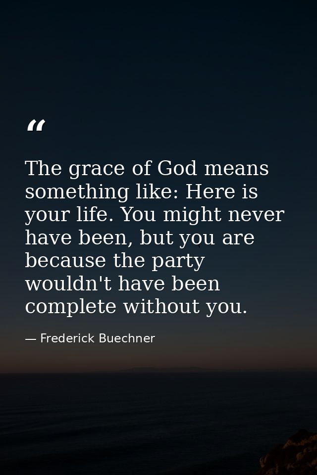 The grace of God means something like: Here is your life. You might never have been, but you are because the party would — Frederick Buechner