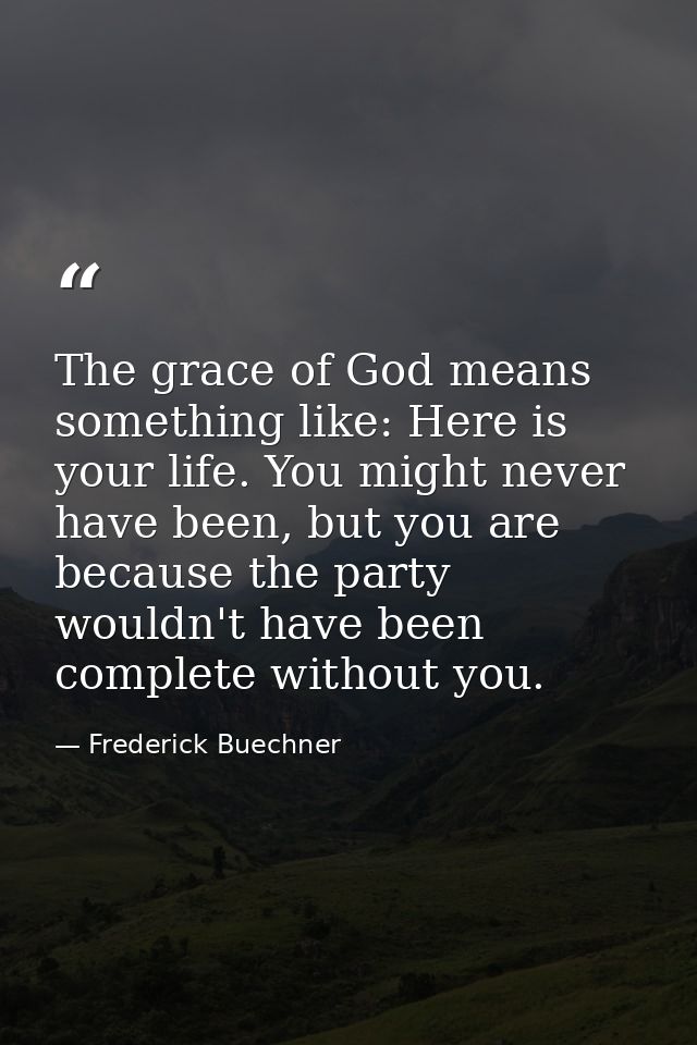 The grace of God means something like: Here is your life. You might never have been, but you are because the party would — Frederick Buechner