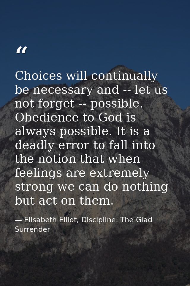 Choices will continually be necessary and -- let us not forget -- possible. Obedience to God is always possible. It is a — Elisabeth Elliot, Discipline: The Glad Surrender