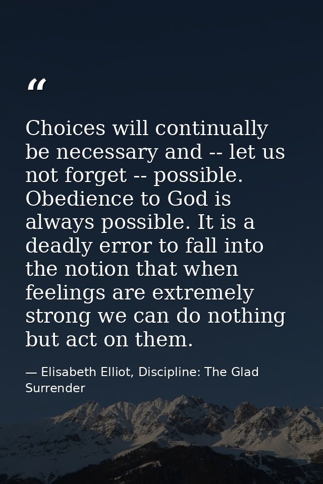 Choices will continually be necessary and -- let us not forget -- possible. Obedience to God is always possible. It is a — Elisabeth Elliot, Discipline: The Glad Surrender