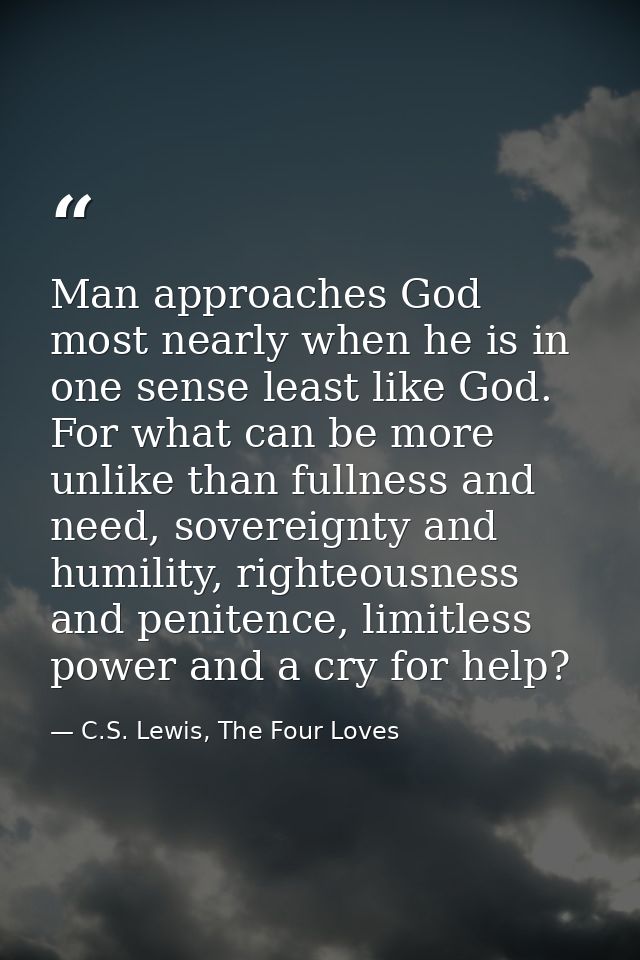 Man approaches God most nearly when he is in one sense least like God. For what can be more unlike than fullness and nee — C.S. Lewis, The Four Loves