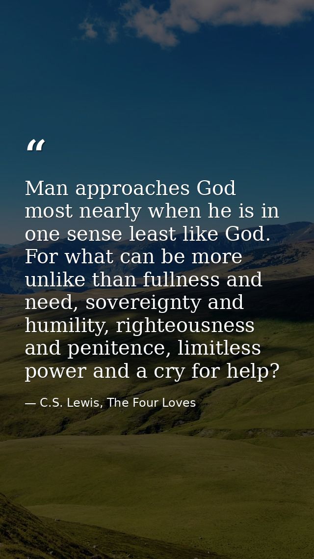 Man approaches God most nearly when he is in one sense least like God. For what can be more unlike than fullness and nee — C.S. Lewis, The Four Loves